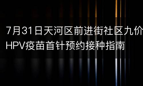 7月31日天河区前进街社区九价HPV疫苗首针预约接种指南