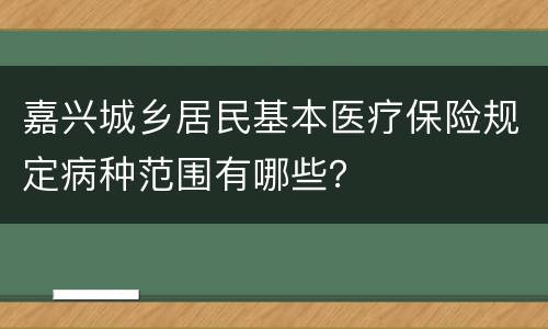 嘉兴城乡居民基本医疗保险规定病种范围有哪些？