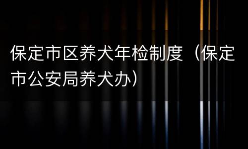 保定市区养犬年检制度（保定市公安局养犬办）