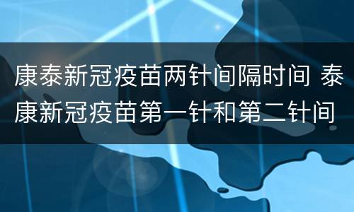 康泰新冠疫苗两针间隔时间 泰康新冠疫苗第一针和第二针间隔