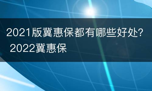 2021版冀惠保都有哪些好处？ 2022冀惠保