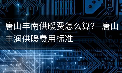 唐山丰南供暖费怎么算？ 唐山丰润供暖费用标准