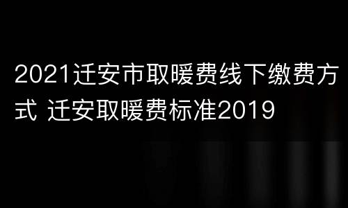 2021迁安市取暖费线下缴费方式 迁安取暖费标准2019