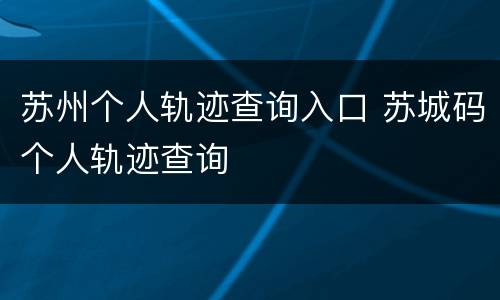 苏州个人轨迹查询入口 苏城码个人轨迹查询