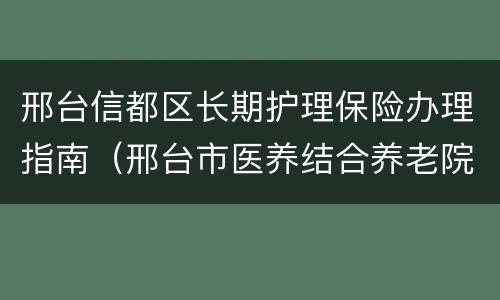 邢台信都区长期护理保险办理指南（邢台市医养结合养老院）