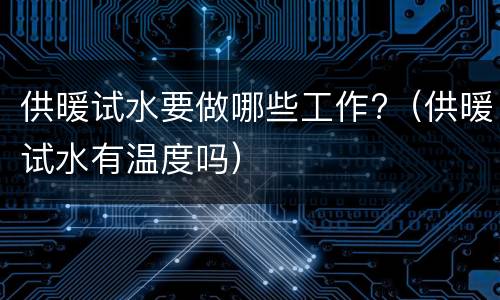 供暖试水要做哪些工作?（供暖试水有温度吗）