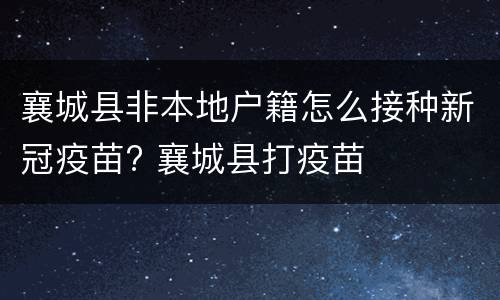 襄城县非本地户籍怎么接种新冠疫苗? 襄城县打疫苗