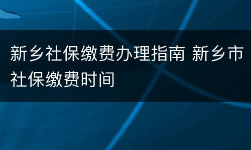 新乡社保缴费办理指南 新乡市社保缴费时间