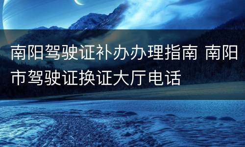 南阳驾驶证补办办理指南 南阳市驾驶证换证大厅电话