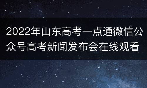 2022年山东高考一点通微信公众号高考新闻发布会在线观看入口