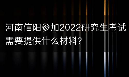 河南信阳参加2022研究生考试需要提供什么材料？