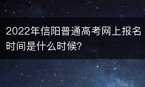 2022年信阳普通高考网上报名时间是什么时候？