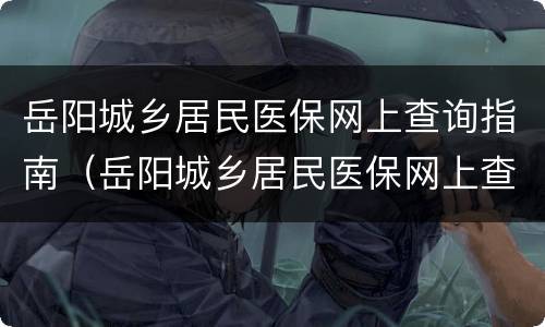 岳阳城乡居民医保网上查询指南（岳阳城乡居民医保网上查询指南电话）