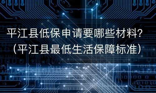 平江县低保申请要哪些材料？（平江县最低生活保障标准）