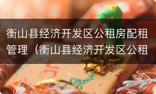 衡山县经济开发区公租房配租管理（衡山县经济开发区公租房配租管理条例）