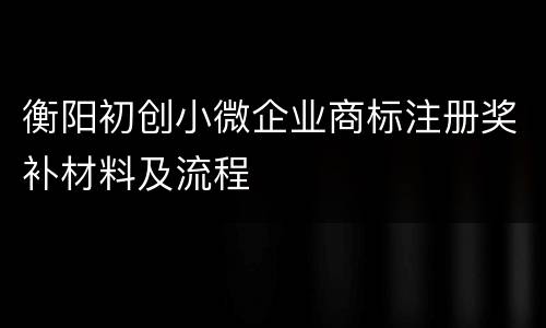 衡阳初创小微企业商标注册奖补材料及流程