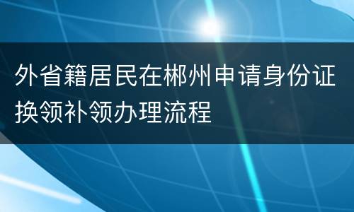 外省籍居民在郴州申请身份证换领补领办理流程