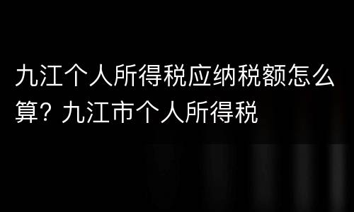九江个人所得税应纳税额怎么算? 九江市个人所得税