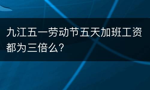九江五一劳动节五天加班工资都为三倍么?