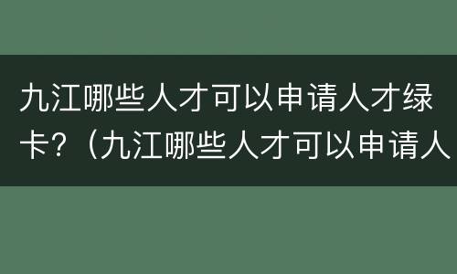 九江哪些人才可以申请人才绿卡?（九江哪些人才可以申请人才绿卡补贴）