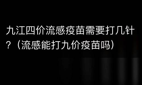 九江四价流感疫苗需要打几针?（流感能打九价疫苗吗）