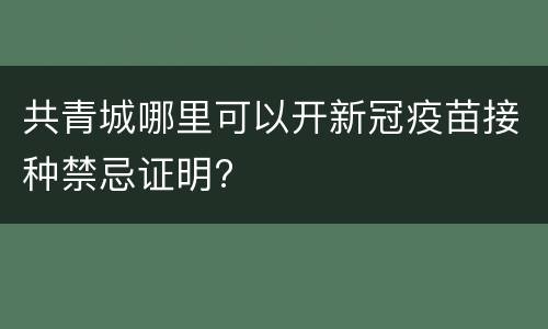 共青城哪里可以开新冠疫苗接种禁忌证明?