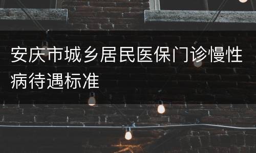 安庆市城乡居民医保门诊慢性病待遇标准