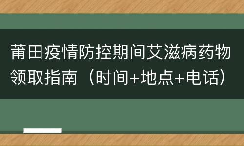 莆田疫情防控期间艾滋病药物领取指南（时间+地点+电话）