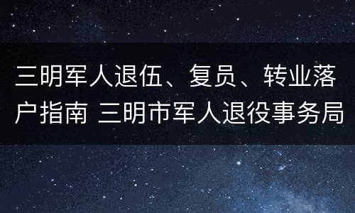三明军人退伍、复员、转业落户指南 三明市军人退役事务局