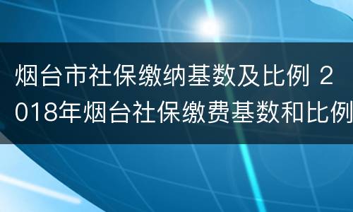 烟台市社保缴纳基数及比例 2018年烟台社保缴费基数和比例调整