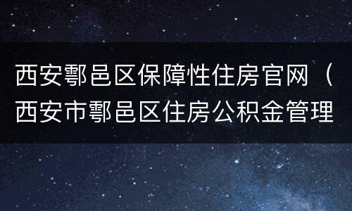 西安鄠邑区保障性住房官网（西安市鄠邑区住房公积金管理中心）