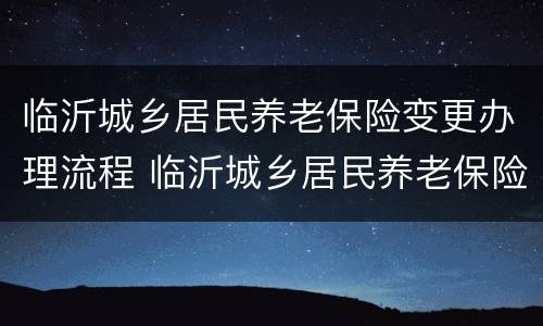 临沂城乡居民养老保险变更办理流程 临沂城乡居民养老保险变更办理流程图