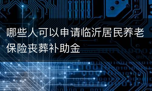 哪些人可以申请临沂居民养老保险丧葬补助金
