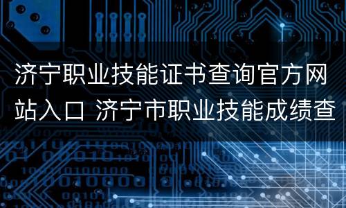 济宁职业技能证书查询官方网站入口 济宁市职业技能成绩查询入口