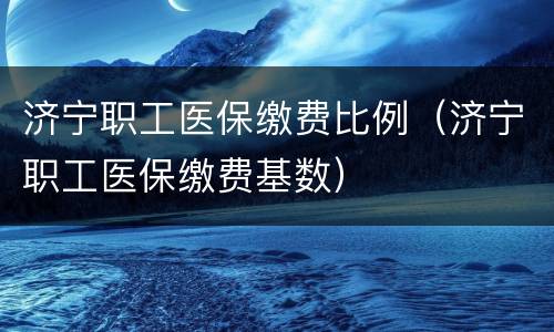 济宁职工医保缴费比例（济宁职工医保缴费基数）