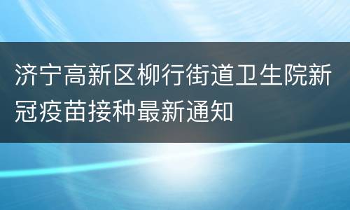 济宁高新区柳行街道卫生院新冠疫苗接种最新通知