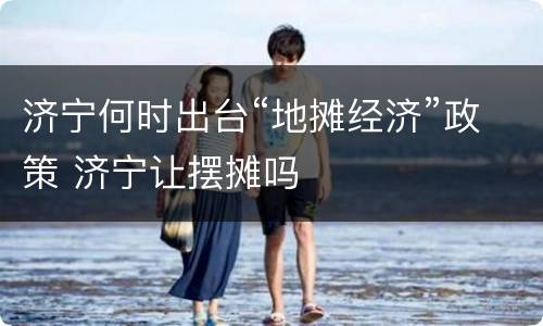 济宁何时出台“地摊经济”政策 济宁让摆摊吗