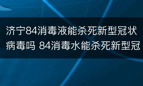 济宁84消毒液能杀死新型冠状病毒吗 84消毒水能杀死新型冠状病毒吗?