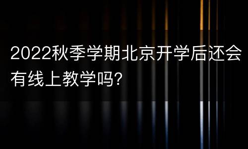 2022秋季学期北京开学后还会有线上教学吗？