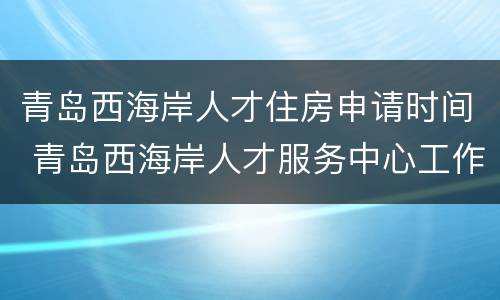 青岛西海岸人才住房申请时间 青岛西海岸人才服务中心工作时间