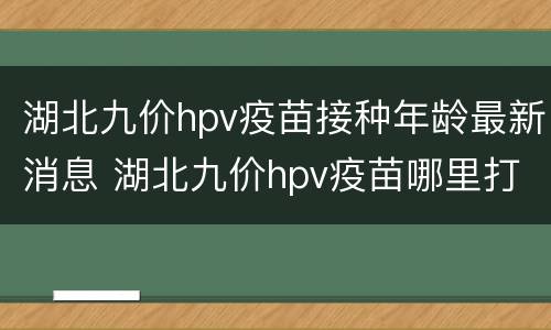 湖北九价hpv疫苗接种年龄最新消息 湖北九价hpv疫苗哪里打