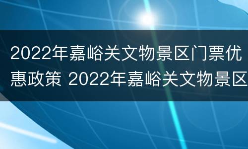 2022年嘉峪关文物景区门票优惠政策 2022年嘉峪关文物景区门票优惠政策是什么