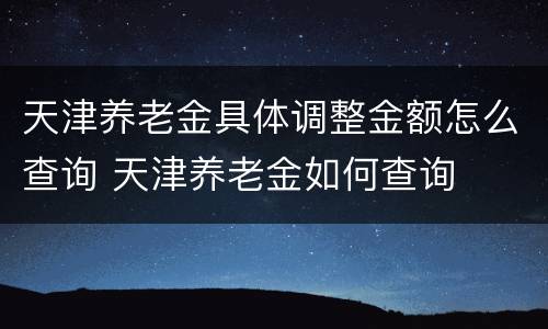 天津养老金具体调整金额怎么查询 天津养老金如何查询