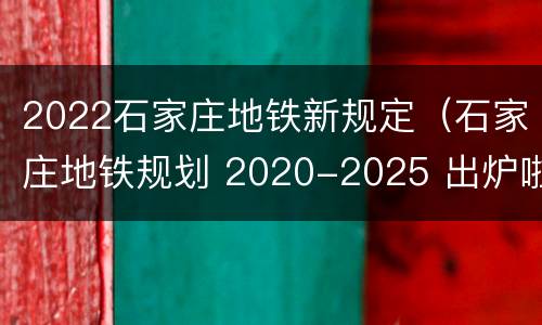 2022石家庄地铁新规定（石家庄地铁规划 2020-2025 出炉啦）