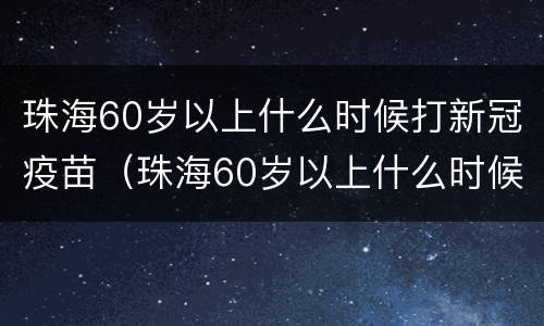 珠海60岁以上什么时候打新冠疫苗（珠海60岁以上什么时候打新冠疫苗呢）