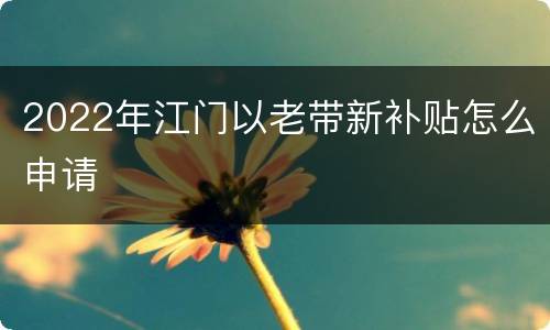 2022年江门以老带新补贴怎么申请