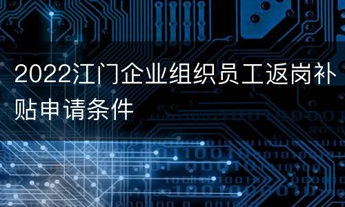2022江门企业组织员工返岗补贴申请条件