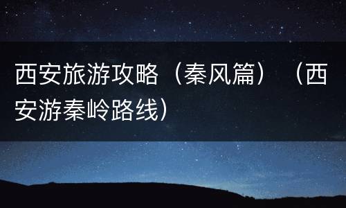 西安旅游攻略（秦风篇）（西安游秦岭路线）