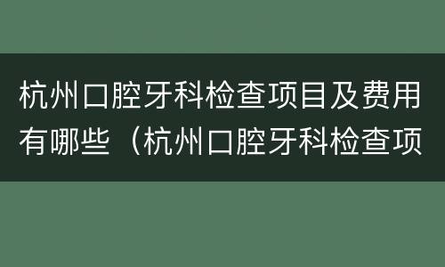 杭州口腔牙科检查项目及费用有哪些（杭州口腔牙科检查项目及费用有哪些医院）