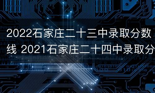 2022石家庄二十三中录取分数线 2021石家庄二十四中录取分数线